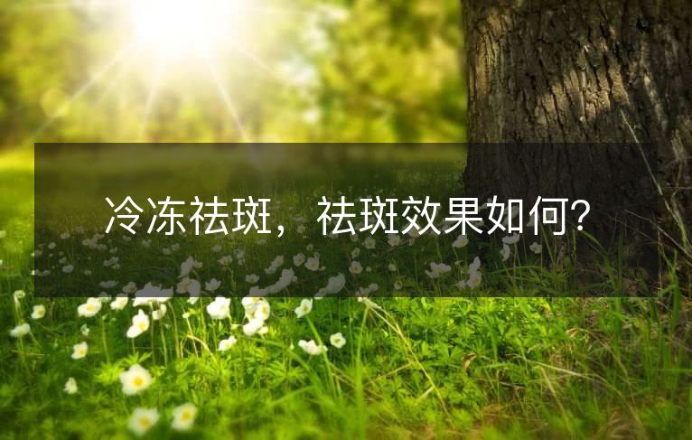 冷冻祛斑,祛斑效果如何? 冷冻祛斑,祛斑效果如何?