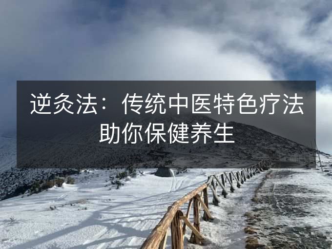 逆灸法:传统中医特色疗法助你保健养生 逆灸法:传统中医特色疗法助你保健养生