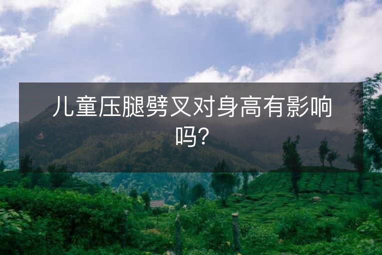 儿童压腿劈叉对身高有影响吗? 儿童压腿劈叉对身高有影响吗?