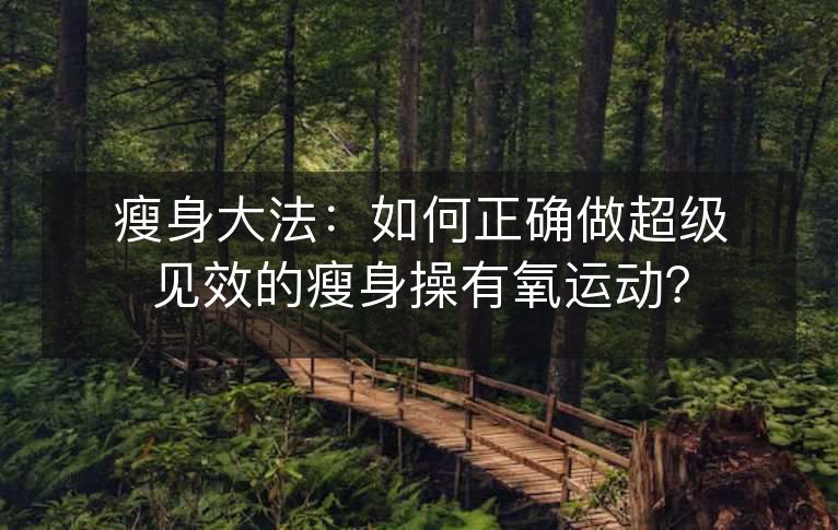 瘦身大法:如何正确做超级见效的瘦身操有氧运动? 瘦身大法:如何正确做超级见效的瘦身操有氧运动?