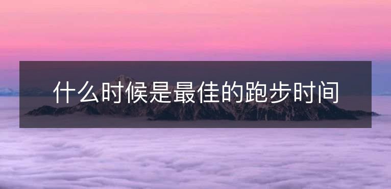 什么时候是最佳的跑步时间 什么时候是最佳的跑步时间